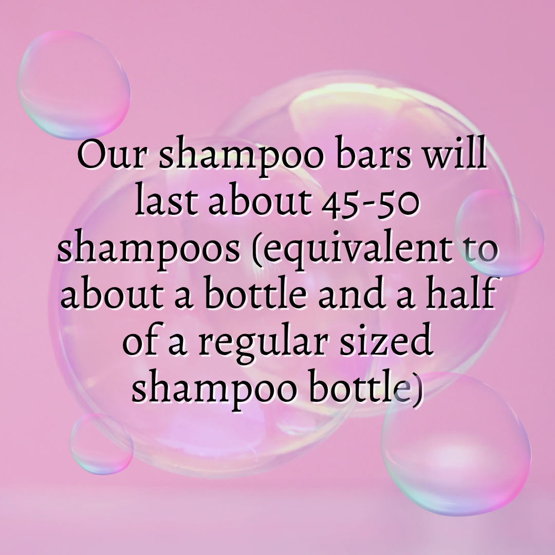 Our shampoo bars last about 45-50 shampoos (equivalent to about a bottle and a half of a regular size shampoo bottle